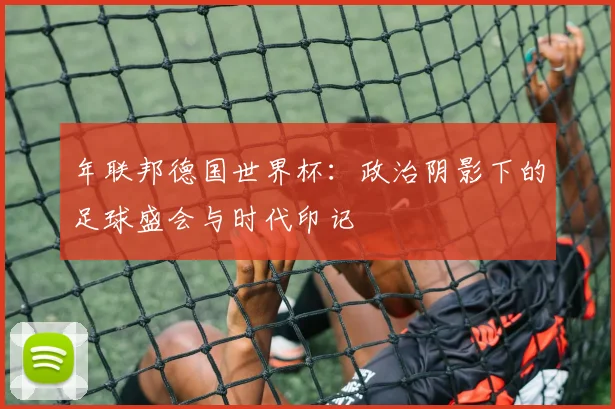 年联邦德国世界杯:政治阴影下的足球盛会与时代印记