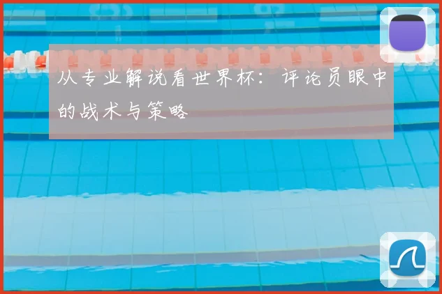 从专业解说看世界杯:评论员眼中的战术与策略