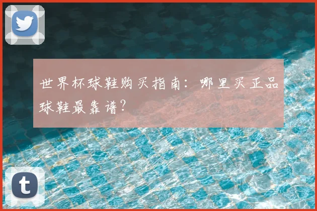 世界杯球鞋购买指南:哪里买正品球鞋最靠谱?