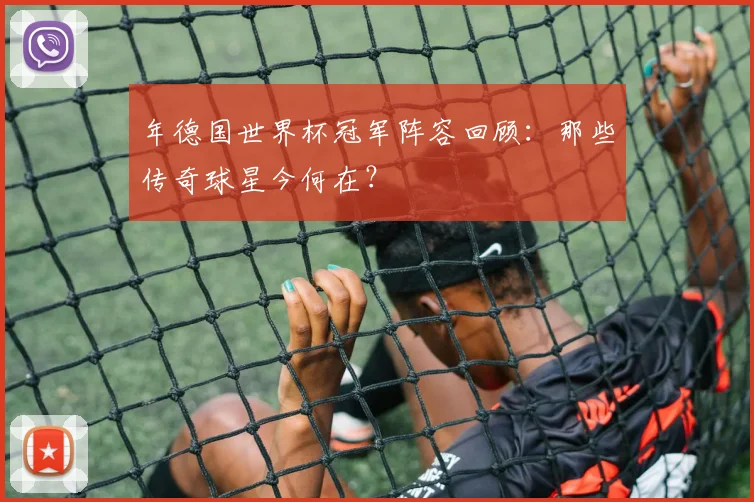 年德国世界杯冠军阵容回顾：那些传奇球星今何在？