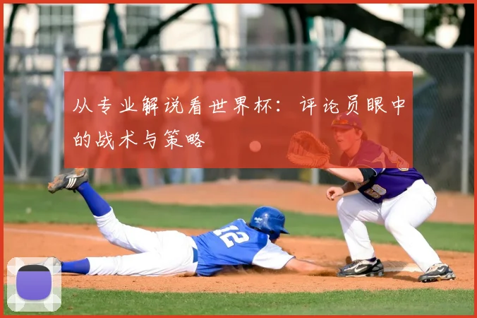 从专业解说看世界杯：评论员眼中的战术与策略