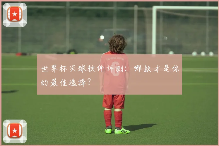世界杯买球软件评测：哪款才是你的最佳选择？