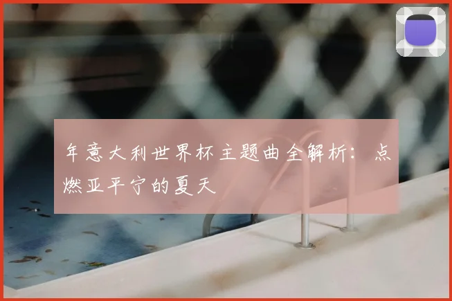 年意大利世界杯主题曲全解析：点燃亚平宁的夏天