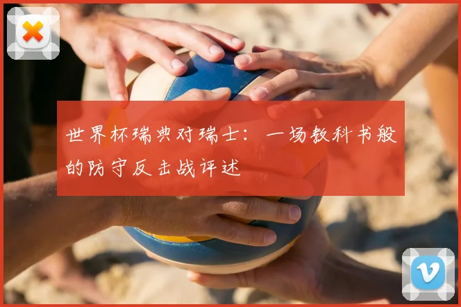 世界杯瑞典对瑞士:一场教科书般的防守反击战评述