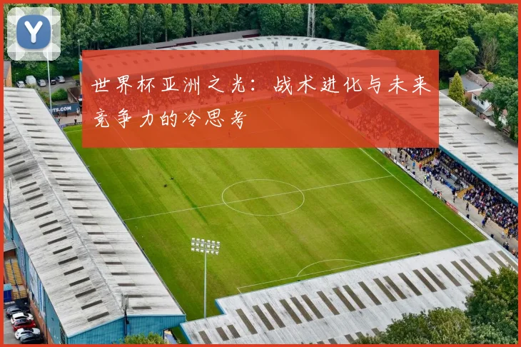 世界杯亚洲之光：战术进化与未来竞争力的冷思考