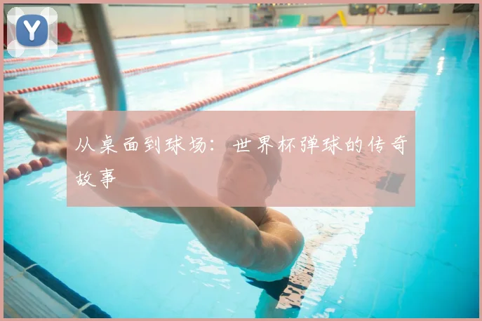 从桌面到球场：世界杯弹球的传奇故事