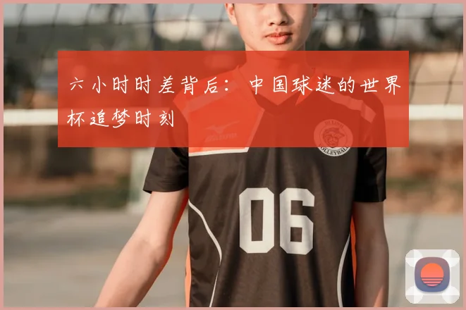 六小时时差背后:中国球迷的世界杯追梦时刻