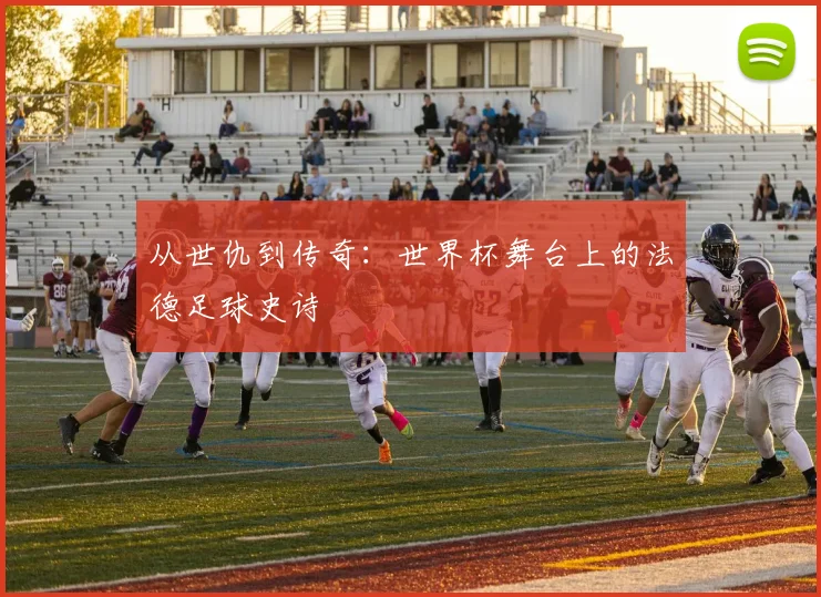 从世仇到传奇:世界杯舞台上的法德足球史诗