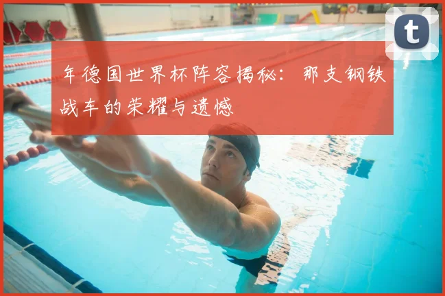 年德国世界杯阵容揭秘：那支钢铁战车的荣耀与遗憾