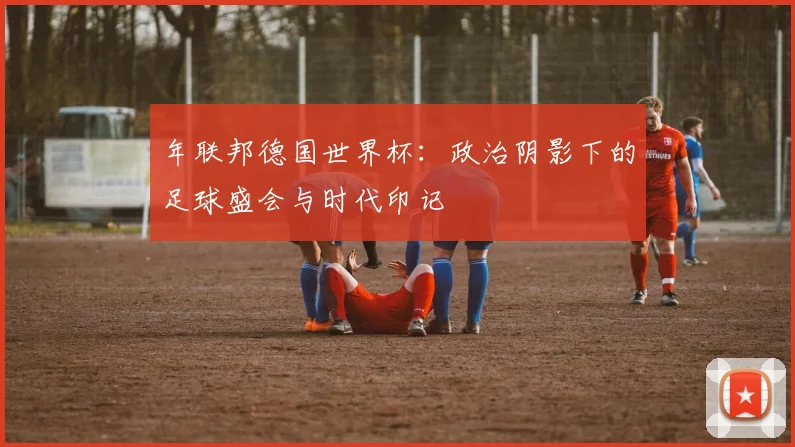 年联邦德国世界杯:政治阴影下的足球盛会与时代印记