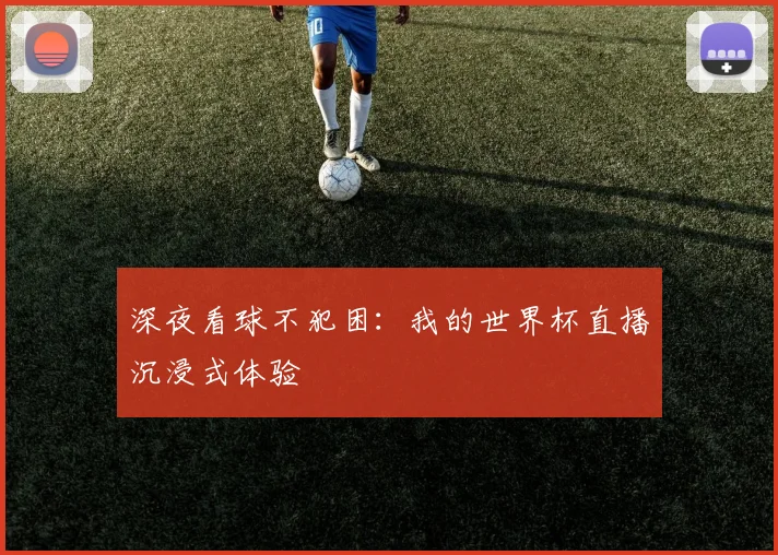 深夜看球不犯困:我的世界杯直播沉浸式体验