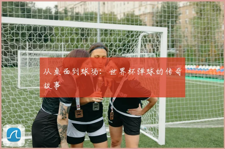 从桌面到球场：世界杯弹球的传奇故事