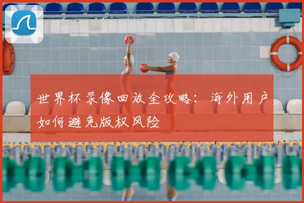 世界杯录像回放全攻略：海外用户如何避免版权风险