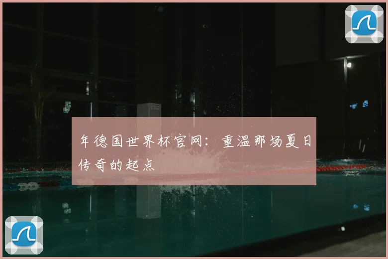 年德国世界杯官网：重温那场夏日传奇的起点