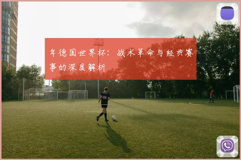 年德国世界杯：战术革命与经典赛事的深度解析