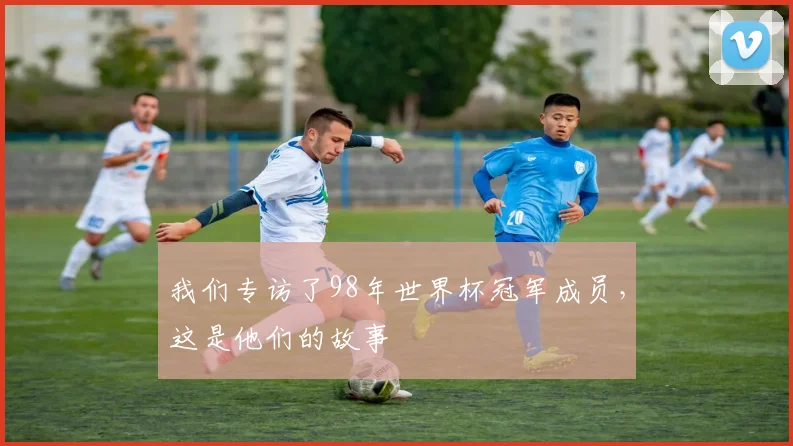我们专访了98年世界杯冠军成员,这是他们的故事
