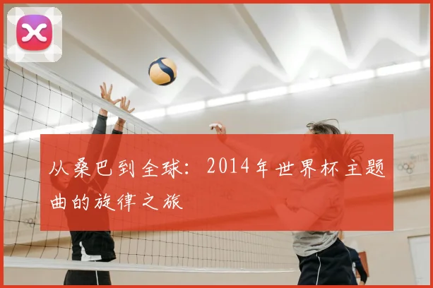 从桑巴到全球：2014年世界杯主题曲的旋律之旅
