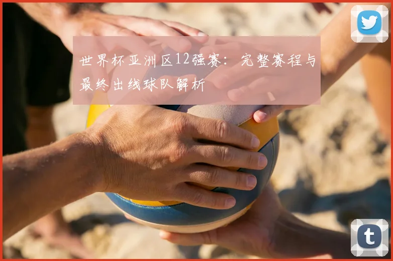 世界杯亚洲区12强赛：完整赛程与最终出线球队解析
