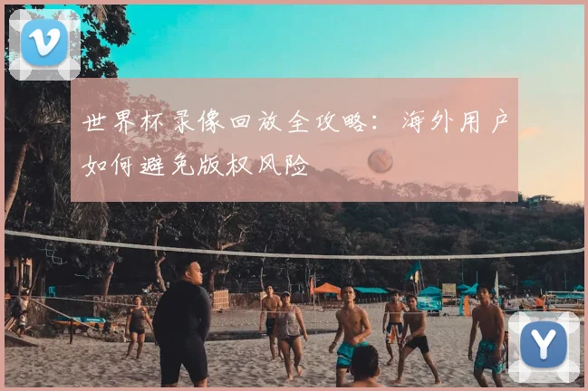 世界杯录像回放全攻略：海外用户如何避免版权风险