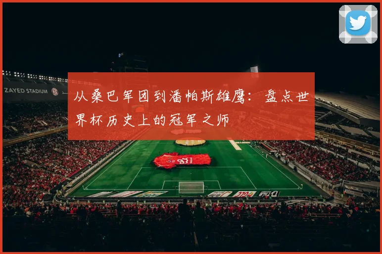 从桑巴军团到潘帕斯雄鹰：盘点世界杯历史上的冠军之师