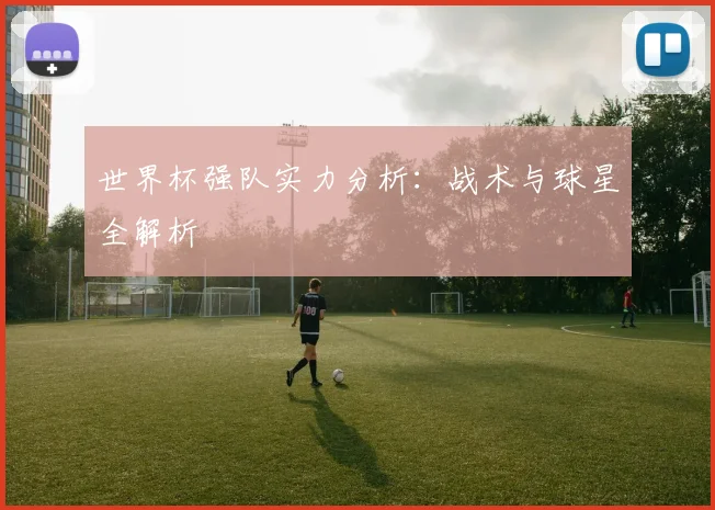 世界杯强队实力分析：战术与球星全解析