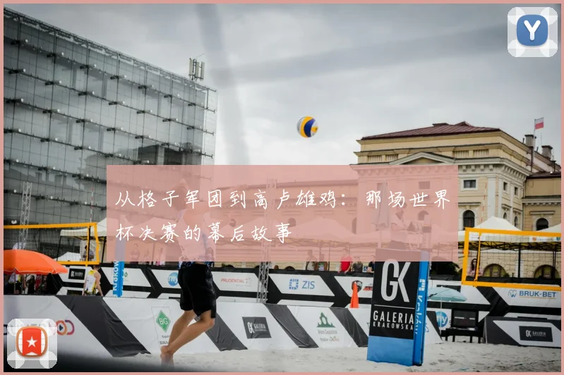 从格子军团到高卢雄鸡：那场世界杯决赛的幕后故事