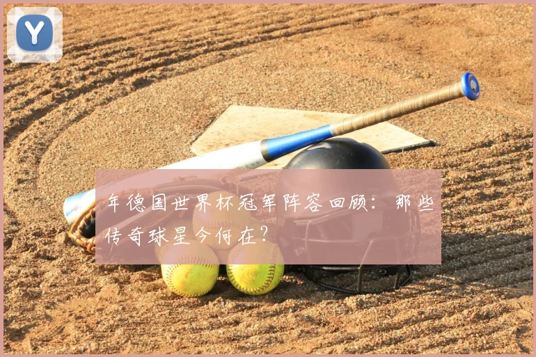 年德国世界杯冠军阵容回顾：那些传奇球星今何在？