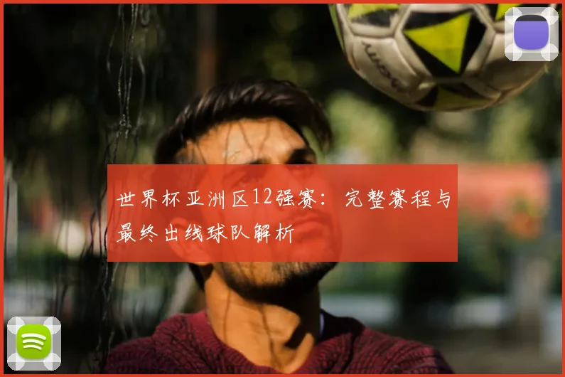 世界杯亚洲区12强赛：完整赛程与最终出线球队解析