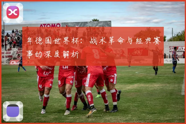 年德国世界杯：战术革命与经典赛事的深度解析