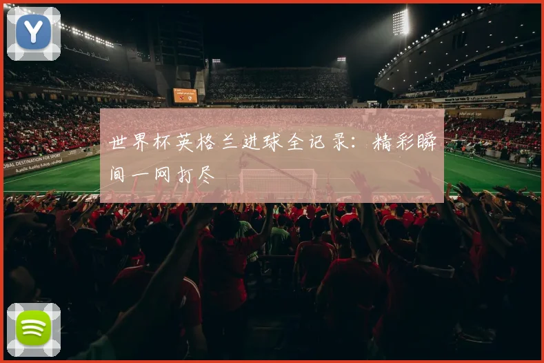 世界杯英格兰进球全记录:精彩瞬间一网打尽
