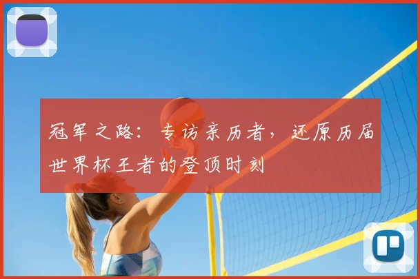 冠军之路:专访亲历者,还原历届世界杯王者的登顶时刻