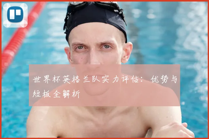 世界杯英格兰队实力评估:优势与短板全解析