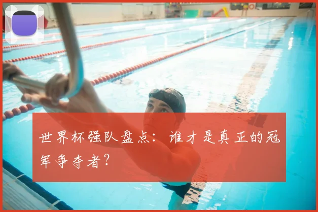 世界杯强队盘点：谁才是真正的冠军争夺者？