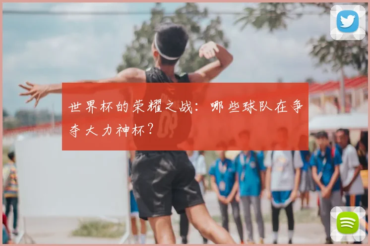 世界杯的荣耀之战:哪些球队在争夺大力神杯?