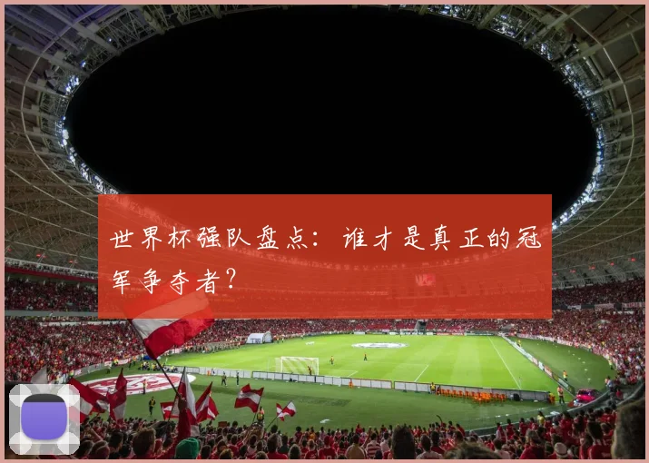 世界杯强队盘点:谁才是真正的冠军争夺者?