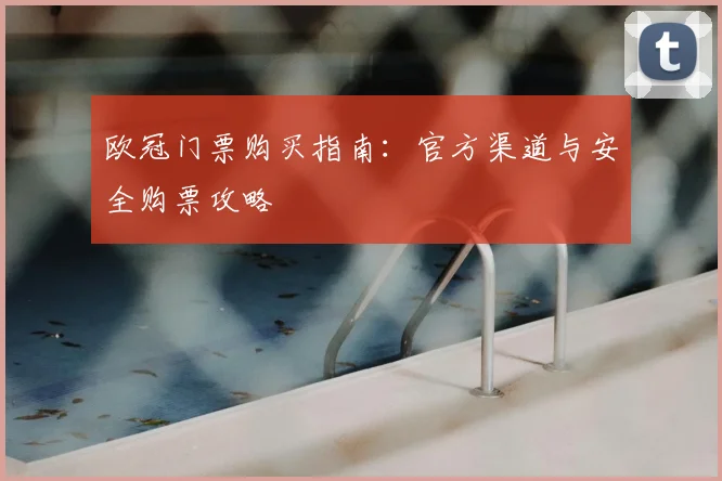 欧冠门票购买指南：官方渠道与安全购票攻略