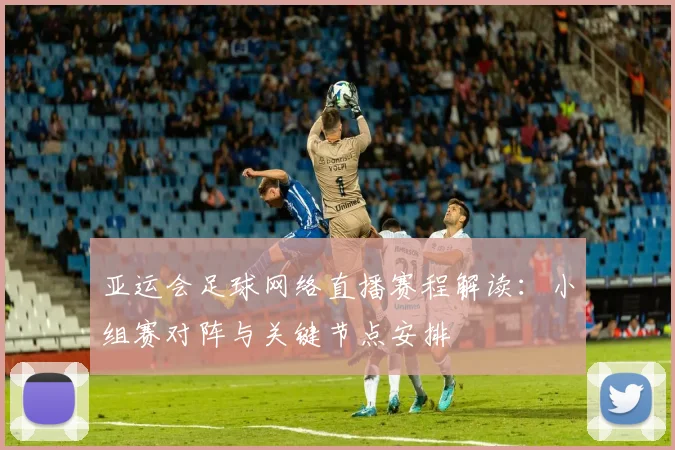 亚运会足球网络直播赛程解读：小组赛对阵与关键节点安排