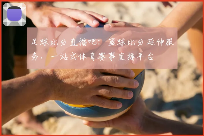 足球比分直播吧：篮球比分延伸服务，一站式体育赛事直播平台