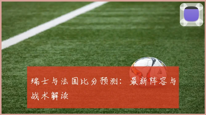 瑞士与法国比分预测：最新阵容与战术解读