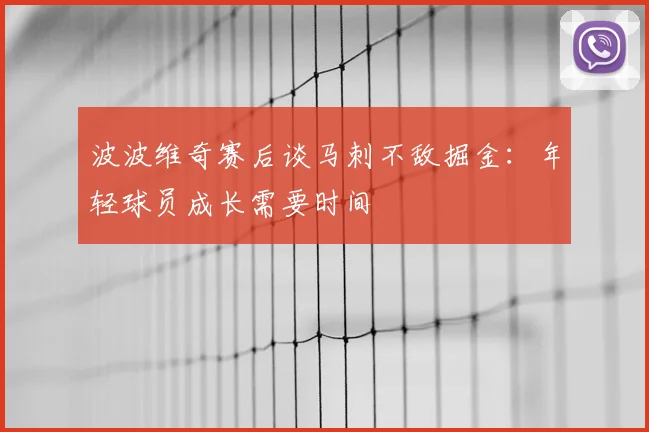 波波维奇赛后谈马刺不敌掘金：年轻球员成长需要时间