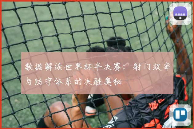 数据解读世界杯半决赛：射门效率与防守体系的决胜奥秘