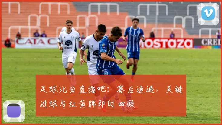 足球比分直播吧：赛后速递，关键进球与红黄牌即时回顾