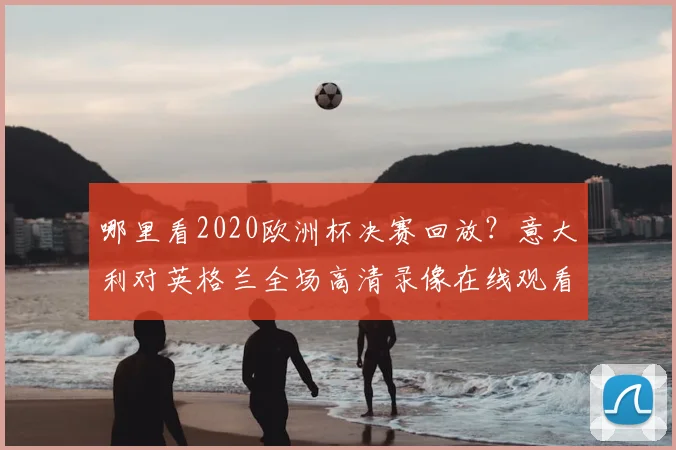 哪里看2020欧洲杯决赛回放?意大利对英格兰全场高清录像在线观看