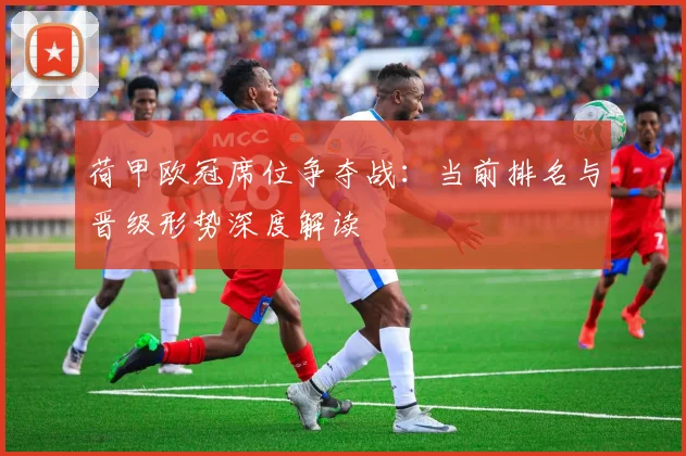 荷甲欧冠席位争夺战：当前排名与晋级形势深度解读
