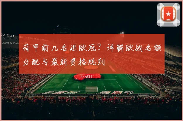 荷甲前几名进欧冠？详解欧战名额分配与最新资格规则