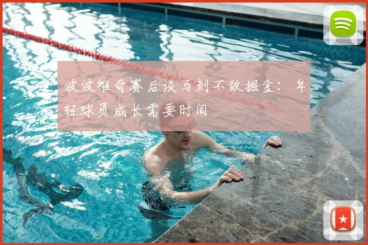 波波维奇赛后谈马刺不敌掘金：年轻球员成长需要时间