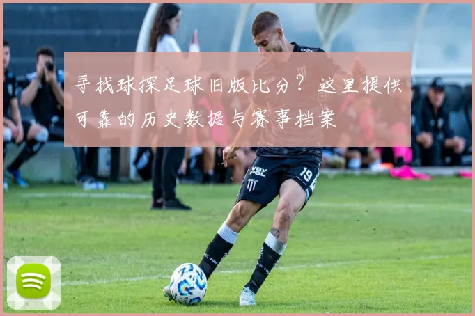 寻找球探足球旧版比分？这里提供可靠的历史数据与赛事档案