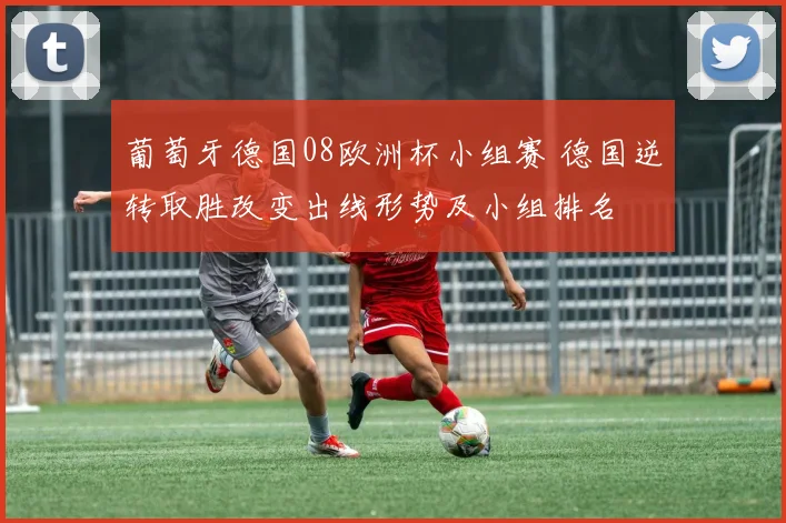 葡萄牙德国08欧洲杯小组赛 德国逆转取胜改变出线形势及小组排名