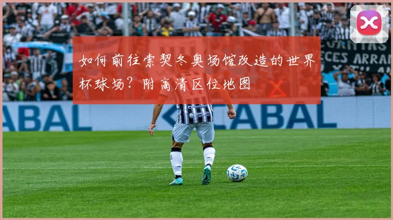 如何前往索契冬奥场馆改造的世界杯球场？附高清区位地图