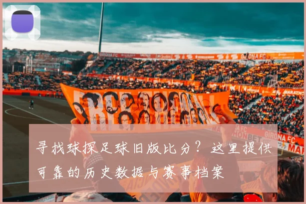 寻找球探足球旧版比分？这里提供可靠的历史数据与赛事档案